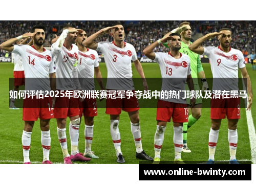 如何评估2025年欧洲联赛冠军争夺战中的热门球队及潜在黑马