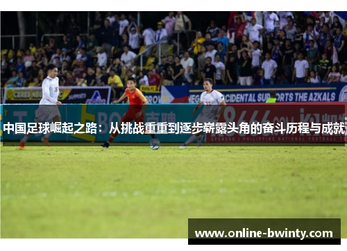 中国足球崛起之路：从挑战重重到逐步崭露头角的奋斗历程与成就