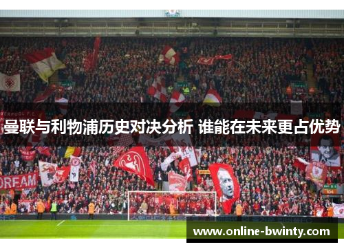 曼联与利物浦历史对决分析 谁能在未来更占优势