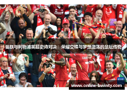 曼联与利物浦英超史诗对决：荣耀交锋与梦想激荡的足坛传奇