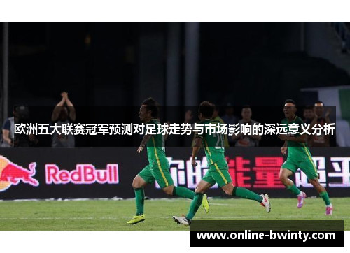 欧洲五大联赛冠军预测对足球走势与市场影响的深远意义分析