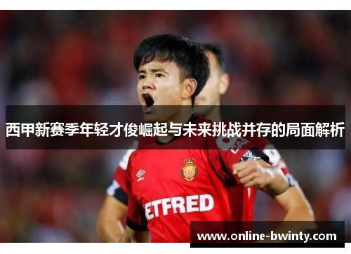 西甲新赛季年轻才俊崛起与未来挑战并存的局面解析