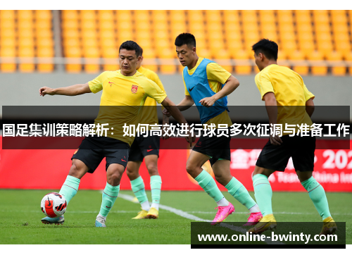 国足集训策略解析：如何高效进行球员多次征调与准备工作