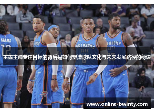 雷霆主帅专注目标的背后是如何塑造球队文化与未来发展路径的秘诀