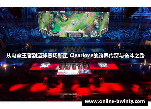 从电竞王者到篮球赛场新星 Clearlove的跨界传奇与奋斗之路
