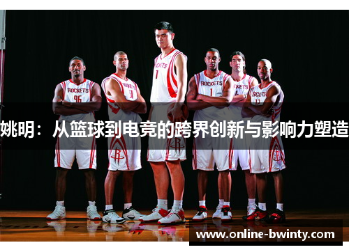 姚明：从篮球到电竞的跨界创新与影响力塑造
