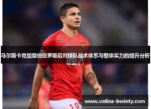 马尔斯卡克加盟伯恩茅斯后对球队战术体系与整体实力的提升分析