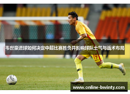 韦世豪进球如何决定中超比赛胜负并影响球队士气与战术布局
