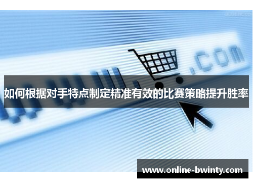 如何根据对手特点制定精准有效的比赛策略提升胜率