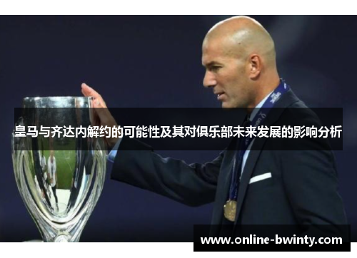 皇马与齐达内解约的可能性及其对俱乐部未来发展的影响分析